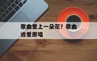 歌曲爱上一朵花？歌曲逃爱原唱
