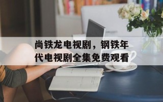 尚铁龙电视剧，钢铁年代电视剧全集免费观看