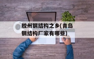 胶州钢结构之乡(青岛钢结构厂家有哪些)