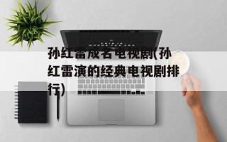 孙红雷成名电视剧(孙红雷演的经典电视剧排行)