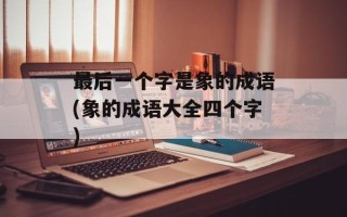 最后一个字是象的成语(象的成语大全四个字)