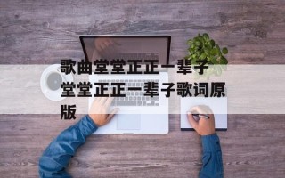 歌曲堂堂正正一辈子 堂堂正正一辈子歌词原版