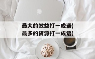 最大的效益打一成语(最多的资源打一成语)