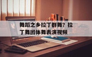 舞蹈之乡拉丁群舞？拉丁舞团体舞表演视频