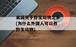 美国死于野生动物之乡(为什么外国人可以养野生动物)
