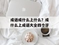 成语成什么上什么？成什么上成语大全四个字