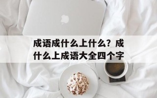 成语成什么上什么？成什么上成语大全四个字