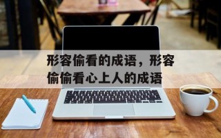 形容偷看的成语，形容偷偷看心上人的成语