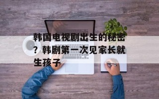 韩国电视剧出生的秘密？韩剧第一次见家长就生孩子