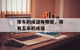 带车的成语有哪些，带有五车的成语