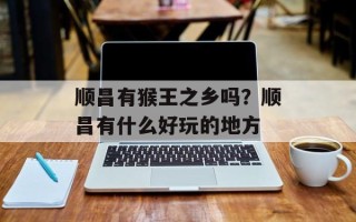 顺昌有猴王之乡吗？顺昌有什么好玩的地方