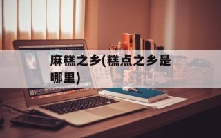 麻糕之乡(糕点之乡是哪里)