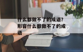 什么都做不了的成语？形容什么都做不了的成语