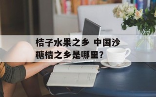 桔子水果之乡 中国沙糖桔之乡是哪里？