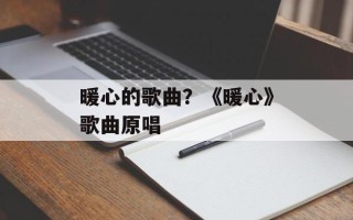 暖心的歌曲？《暖心》歌曲原唱