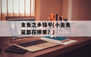 金鱼之乡镇平(小金鱼苗都在哪里？)
