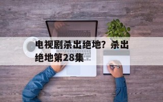电视剧杀出绝地？杀出绝地第28集