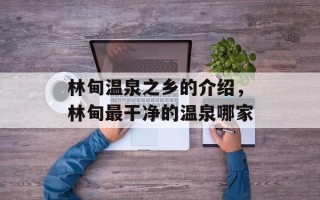 林甸温泉之乡的介绍，林甸最干净的温泉哪家