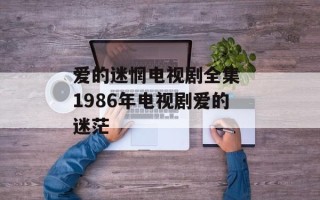 爱的迷惘电视剧全集 1986年电视剧爱的迷茫