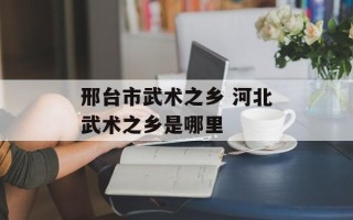 邢台市武术之乡 河北武术之乡是哪里