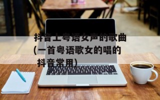 抖音上粤语女声的歌曲(一首粤语歌女的唱的 抖音常用)