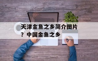 天津金鱼之乡简介图片？中国金鱼之乡