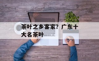 茶叶之乡客家？广东十大名茶叶