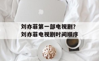 刘亦菲第一部电视剧？刘亦菲电视剧时间顺序