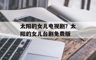太阳的女儿电视剧？太阳的女儿台剧免费版