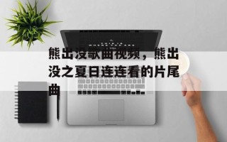 熊出没歌曲视频，熊出没之夏日连连看的片尾曲