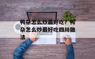 鸭杂怎么炒最好吃？鸭杂怎么炒最好吃四川做法