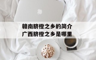赣南脐橙之乡的简介 广西脐橙之乡是哪里