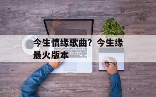 今生情缘歌曲？今生缘最火版本