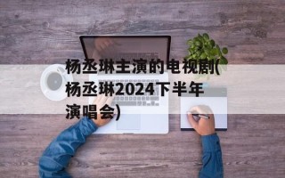 杨丞琳主演的电视剧(杨丞琳2024下半年演唱会)