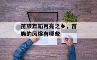苗族舞蹈月亮之乡，苗族的风俗有哪些