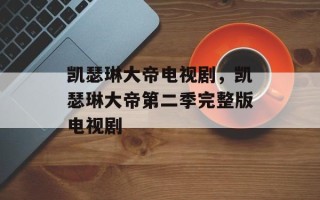 凯瑟琳大帝电视剧，凯瑟琳大帝第二季完整版电视剧