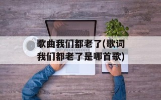 歌曲我们都老了(歌词我们都老了是哪首歌)