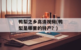 鸭梨之乡高清视频(鸭梨是哪里的特产？)