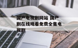 国产电视剧网站 国产剧在线观看免费全集电视剧