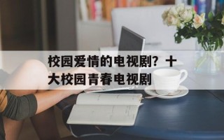 校园爱情的电视剧？十大校园青春电视剧