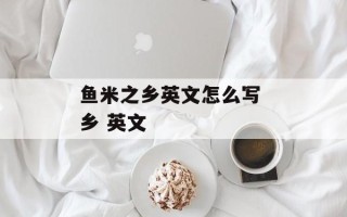 鱼米之乡英文怎么写 乡 英文
