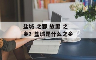 盐城 之都 故里 之乡？盐城是什么之乡