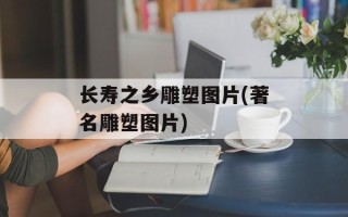 长寿之乡雕塑图片(著名雕塑图片)