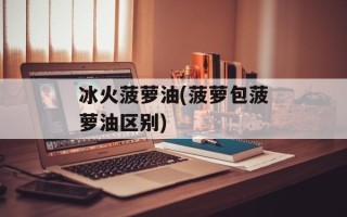 冰火菠萝油(菠萝包菠萝油区别)