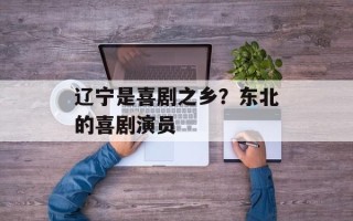 辽宁是喜剧之乡？东北的喜剧演员
