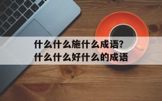 什么什么施什么成语？什么什么好什么的成语