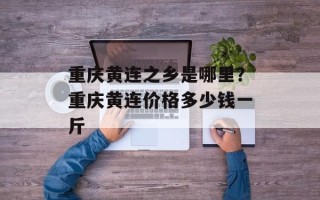 重庆黄连之乡是哪里？重庆黄连价格多少钱一斤