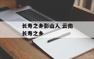 长寿之乡彭山人 云南长寿之乡