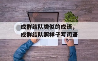 成群结队类似的成语，成群结队照样子写词语