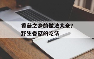 香菇之乡的做法大全？野生香菇的吃法